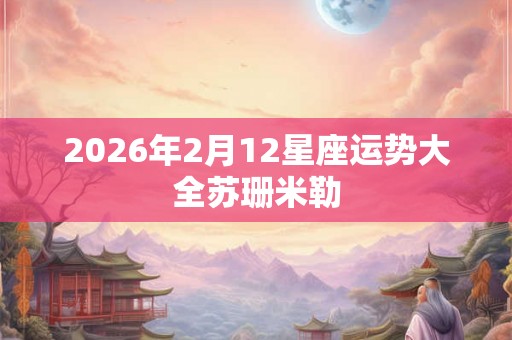 2026年2月12星座运势大全苏珊米勒 2026年2月12星座运势大全苏珊米勒