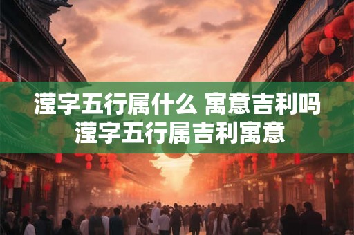 滢字五行属什么 寓意吉利吗 滢字五行属吉利寓意