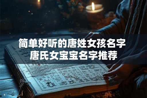 简单好听的唐姓女孩名字 唐氏女宝宝名字推荐 简单好听的唐姓女孩名字 唐氏女宝宝名字推荐