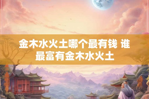 金木水火土哪个最有钱 谁最富有金木水火土 金木水火土哪个最有钱 谁最富有金木水火土