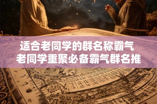 适合老同学的群名称霸气 老同学重聚必备霸气群名推荐