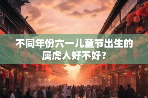 不同年份六一儿童节出生的属虎人好不好? 不同年份六一儿童节出生的属虎人好不好?