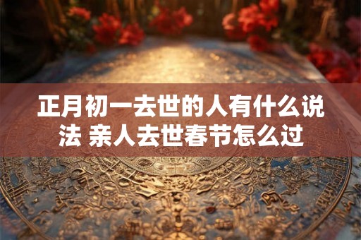 正月初一去世的人有什么说法 亲人去世春节怎么过