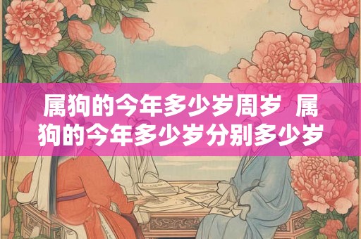 属狗的今年多少岁周岁  属狗的今年多少岁分别多少岁