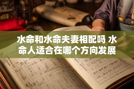 水命和水命夫妻相配吗 水命人适合在哪个方向发展 水命和水命夫妻相配吗 水命人适合在哪个方向发展