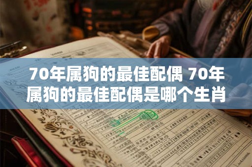 70年属狗的最佳配偶 70年属狗的最佳配偶是哪个生肖 70年属狗的最佳配偶 70年属狗的最佳配偶是哪个生肖