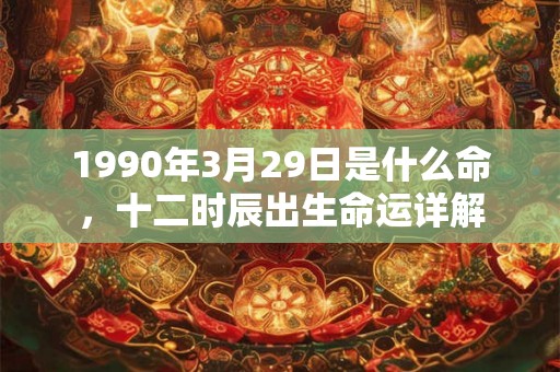 1990年3月29日是什么命，十二时辰出生命运详解