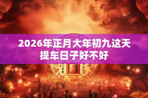 2026年正月大年初九这天提车日子好不好