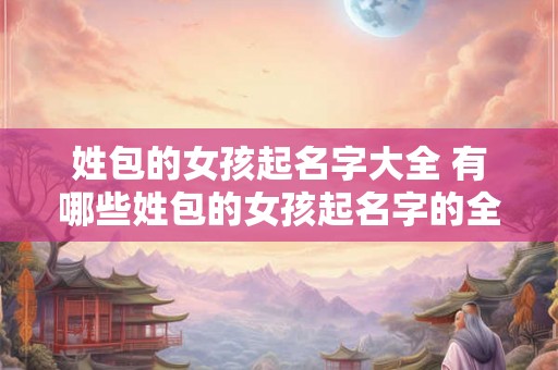姓包的女孩起名字大全 有哪些姓包的女孩起名字的全列表 姓包的女孩起名字大全 有哪些姓包的女孩起名字的全列表
