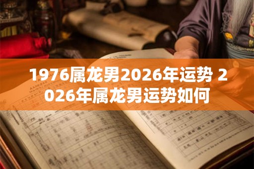 1976属龙男2026年运势 2026年属龙男运势如何