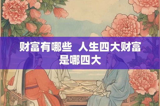 财富有哪些  人生四大财富是哪四大