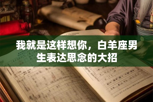 我就是这样想你，白羊座男生表达思念的大招