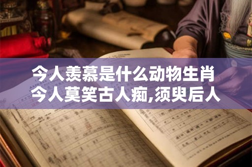 今人羡慕是什么动物生肖 今人莫笑古人痴,须臾后人笑今人
