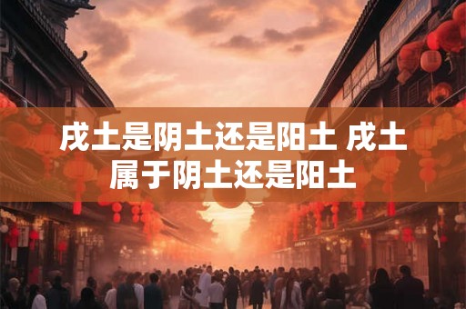 戌土是阴土还是阳土 戌土属于阴土还是阳土