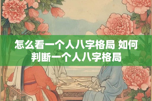 怎么看一个人八字格局 如何判断一个人八字格局