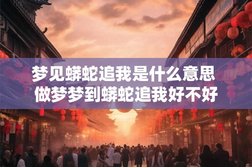 梦见蟒蛇追我是什么意思 做梦梦到蟒蛇追我好不好 梦见蟒蛇追我是什么意思 做梦梦到蟒蛇追我好不好