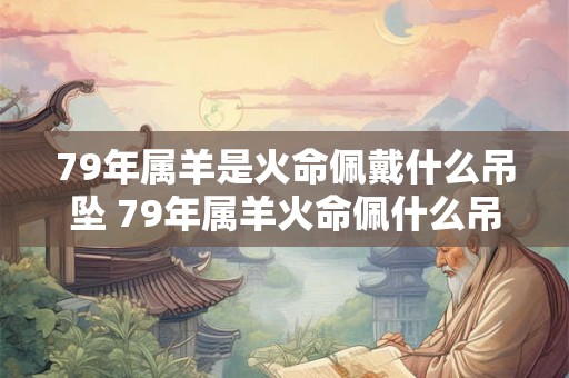 79年属羊是火命佩戴什么吊坠 79年属羊火命佩什么吊坠