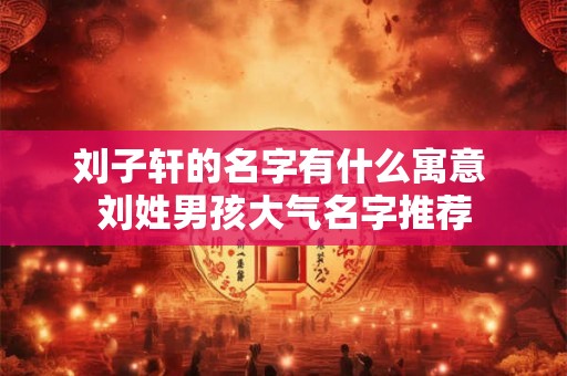 刘子轩的名字有什么寓意 刘姓男孩大气名字推荐