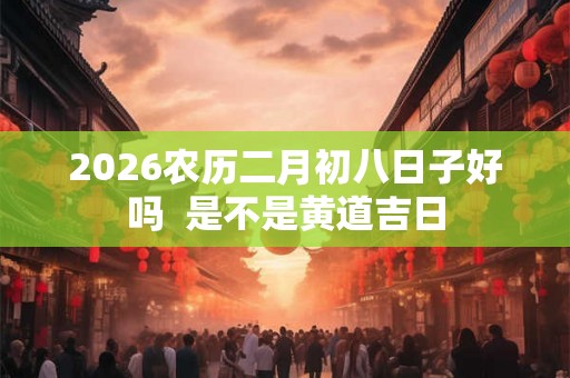 2026农历二月初八日子好吗  是不是黄道吉日