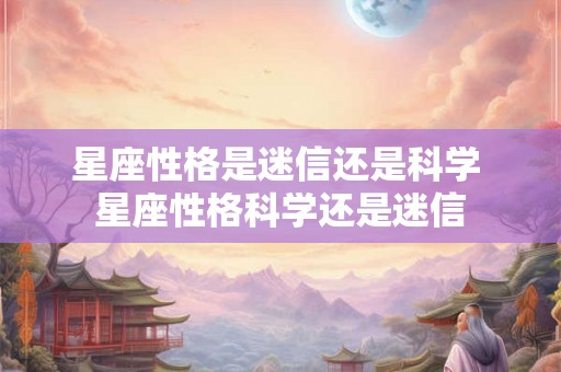 星座性格是迷信还是科学 星座性格科学还是迷信