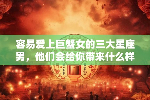 容易爱上巨蟹女的三大星座男，他们会给你带来什么样的爱情？