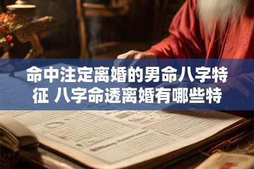 命中注定离婚的男命八字特征 八字命透离婚有哪些特征