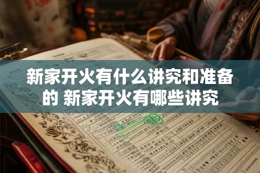 新家开火有什么讲究和准备的 新家开火有哪些讲究