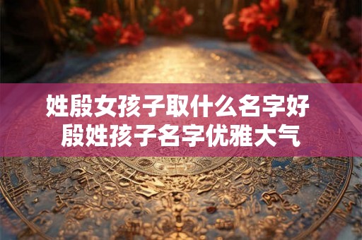 姓殷女孩子取什么名字好 殷姓孩子名字优雅大气 姓殷女孩子取什么名字好 殷姓孩子名字优雅大气