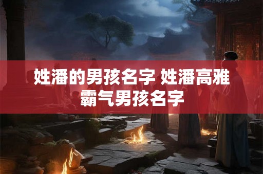 姓潘的男孩名字 姓潘高雅霸气男孩名字 姓潘的男孩名字 姓潘高雅霸气男孩名字