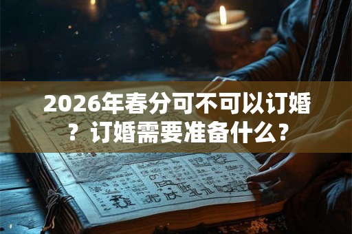 2026年春分可不可以订婚？订婚需要准备什么？
