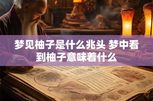 梦见柚子是什么兆头 梦中看到柚子意味着什么