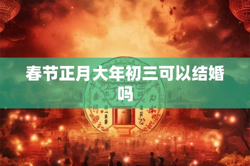 春节正月大年初三可以结婚吗 春节正月大年初三可以结婚吗