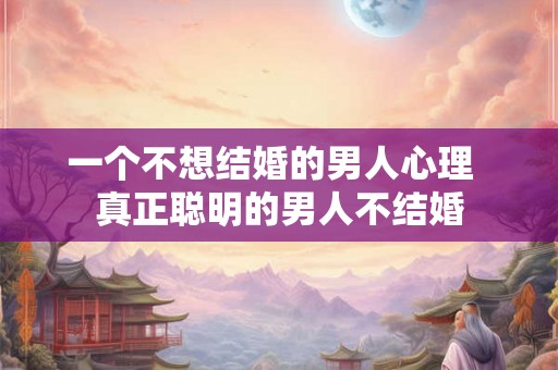 一个不想结婚的男人心理  真正聪明的男人不结婚