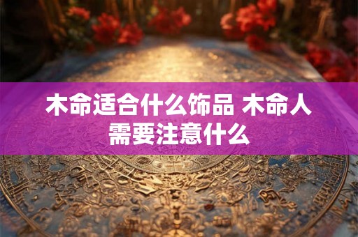 木命适合什么饰品 木命人需要注意什么