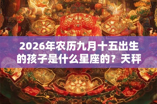 2026年农历九月十五出生的孩子是什么星座的?天秤座的区间分析 2026年农历九月十五出生的孩子是什么星座的?天秤座的区间分析