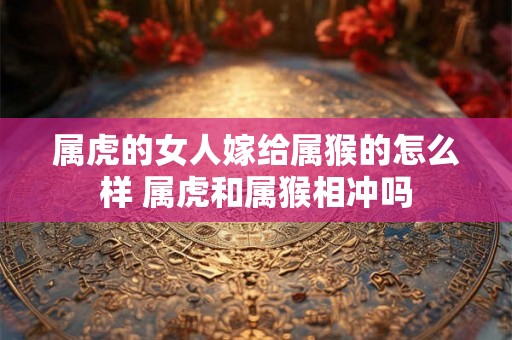 属虎的女人嫁给属猴的怎么样 属虎和属猴相冲吗