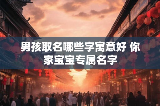 男孩取名哪些字寓意好 你家宝宝专属名字