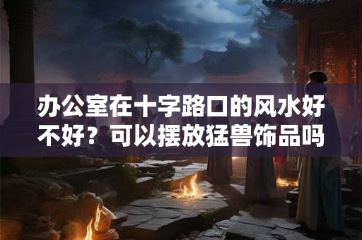 办公室在十字路口的风水好不好？可以摆放猛兽饰品吗？