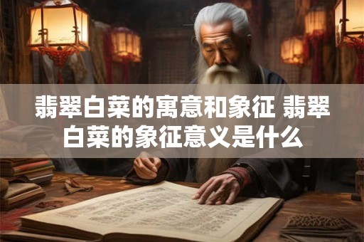 翡翠白菜的寓意和象征 翡翠白菜的象征意义是什么
