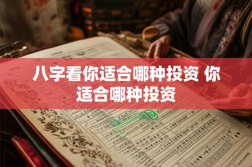 八字看你适合哪种投资 你适合哪种投资 八字看你适合哪种投资 你适合哪种投资