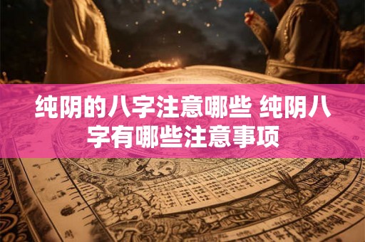 纯阴的八字注意哪些 纯阴八字有哪些注意事项