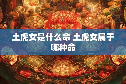 土虎女是什么命 土虎女属于哪种命