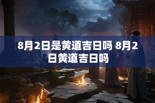 8月2日是黄道吉日吗 8月2日黄道吉日吗
