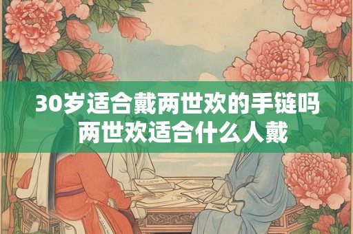 30岁适合戴两世欢的手链吗 两世欢适合什么人戴 30岁适合戴两世欢的手链吗 两世欢适合什么人戴