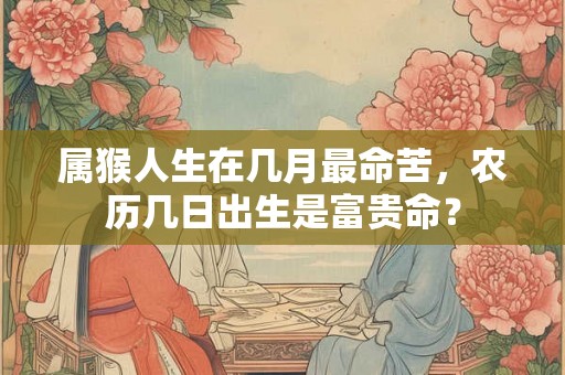 属猴人生在几月最命苦,农历几日出生是富贵命? 属猴人生在几月最命苦,农历几日出生是富贵命?