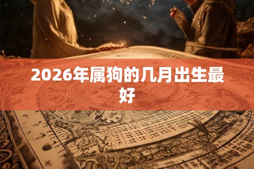 2026年属狗的几月出生最好 2026年属狗的几月出生最好