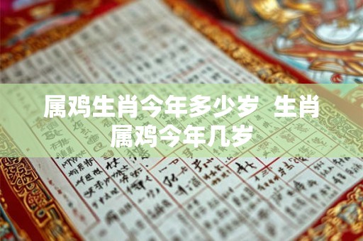 属鸡生肖今年多少岁  生肖属鸡今年几岁