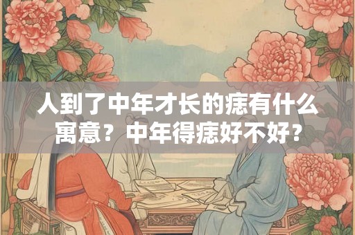 人到了中年才长的痣有什么寓意？中年得痣好不好？