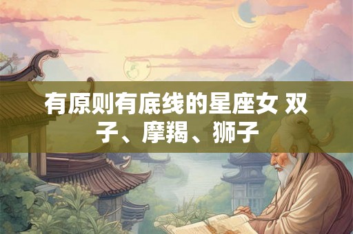 有原则有底线的星座女 双子、摩羯、狮子 有原则有底线的星座女 双子、摩羯、狮子