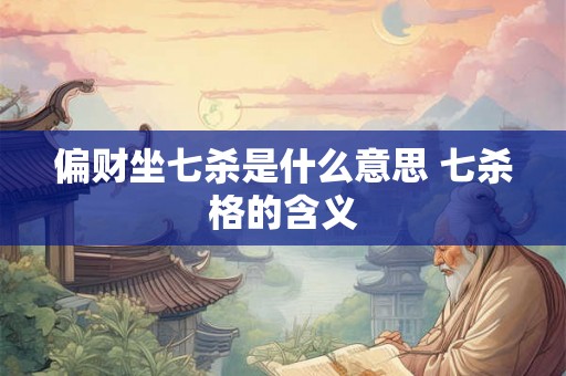 偏财坐七杀是什么意思 七杀格的含义